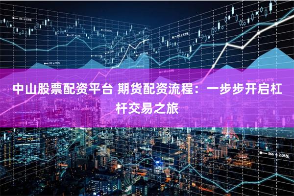 中山股票配資平臺(tái) 期貨配資流程：一步步開啟杠桿交易之旅