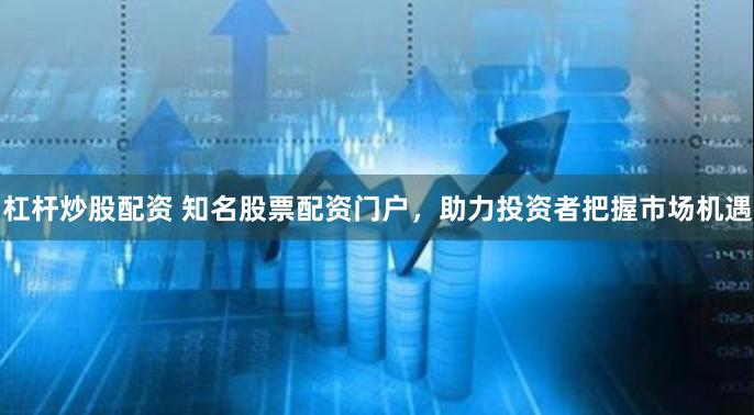 杠桿炒股配資 知名股票配資門戶，助力投資者把握市場機遇