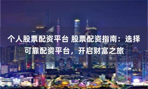 個(gè)人股票配資平臺(tái) 股票配資指南：選擇可靠配資平臺(tái)，開(kāi)啟財(cái)富之旅