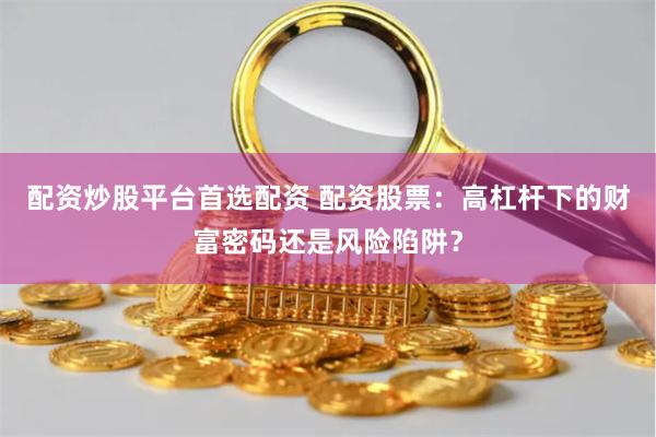 配資炒股平臺首選配資 配資股票：高杠桿下的財富密碼還是風險陷阱？