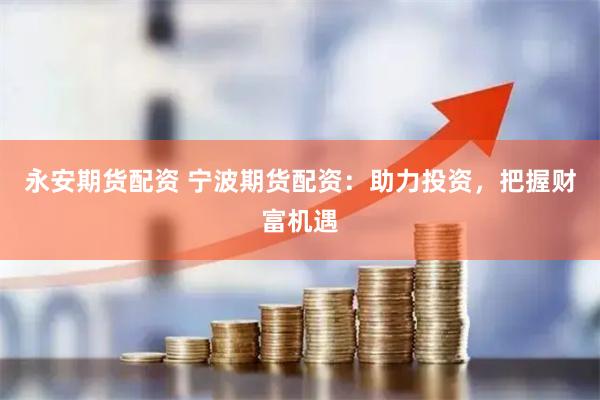 永安期貨配資 寧波期貨配資：助力投資，把握財(cái)富機(jī)遇