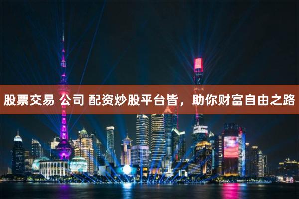 股票交易 公司 配資炒股平臺(tái)皆，助你財(cái)富自由之路