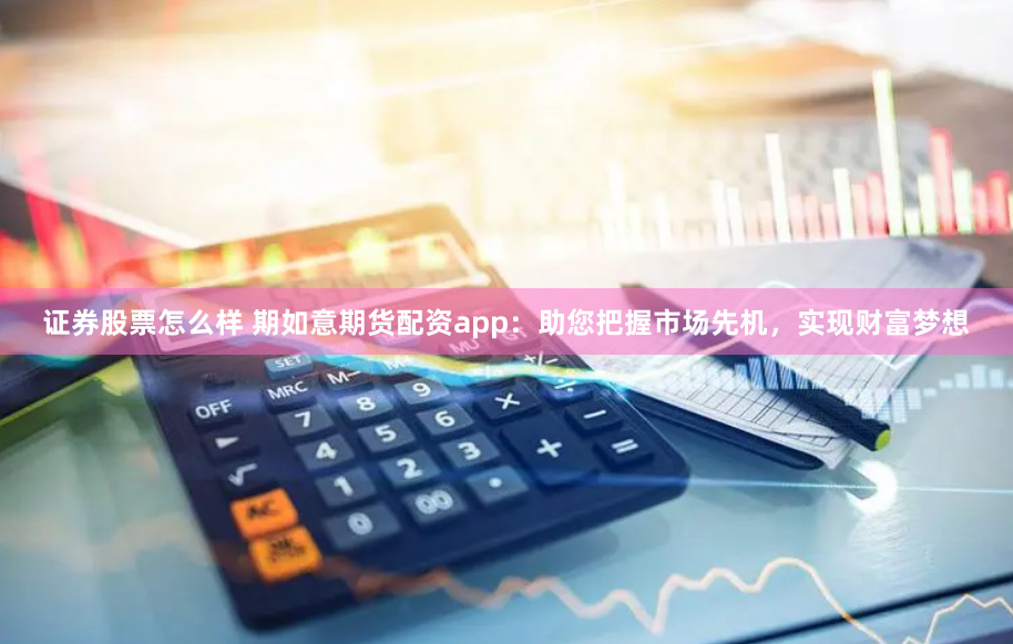證券股票怎么樣 期如意期貨配資app：助您把握市場先機，實現財富夢想