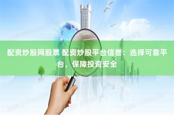 配資炒股網股票 配資炒股平臺信譽：選擇可靠平臺，保障投資安全