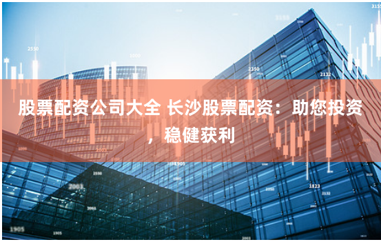 股票配資公司大全 長沙股票配資：助您投資，穩健獲利