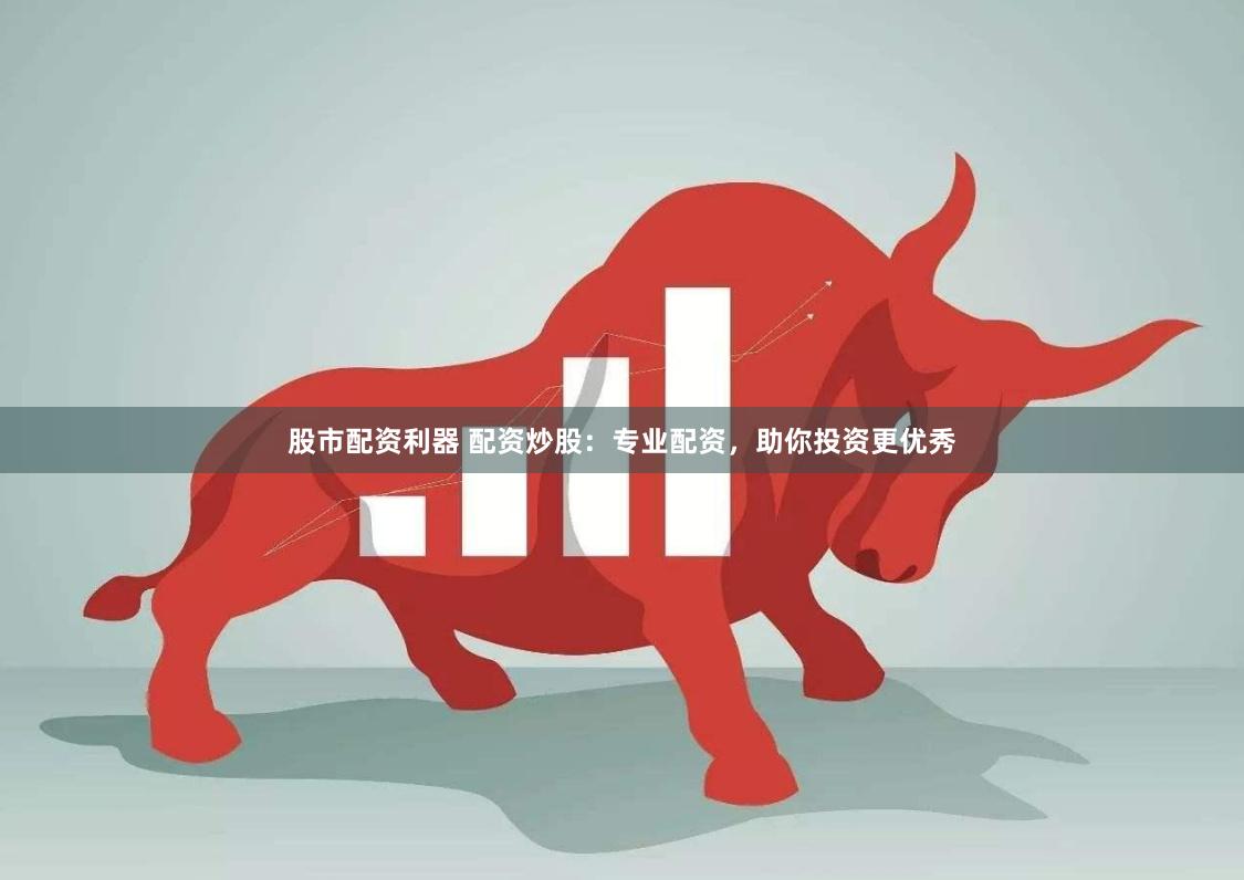 股市配資利器 配資炒股：專業配資，助你投資更優秀