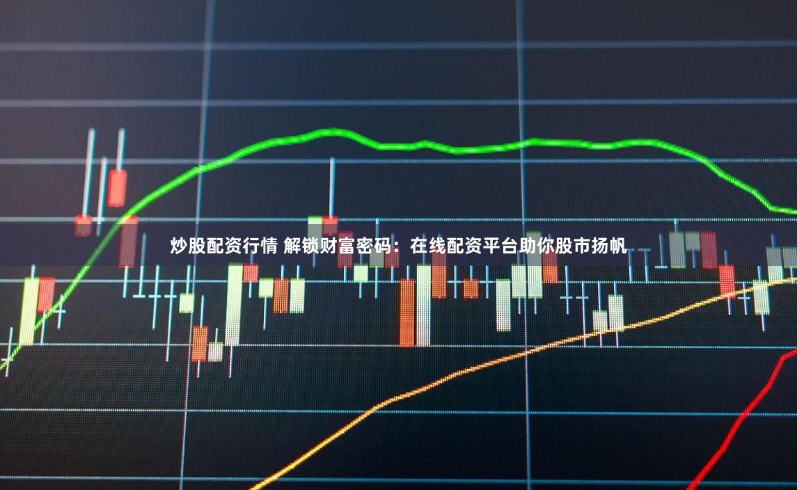 炒股配資行情 解鎖財富密碼：在線配資平臺助你股市揚帆