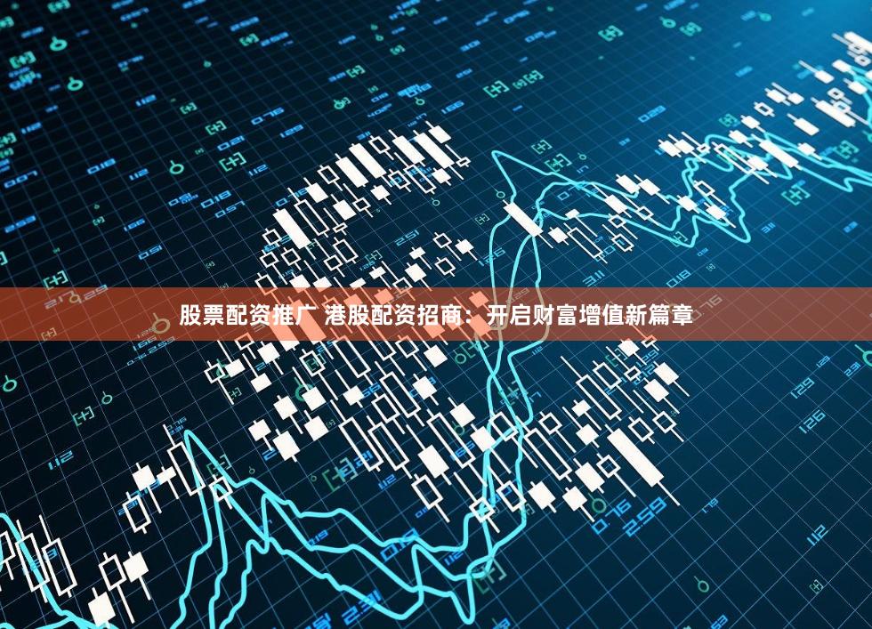 股票配資推廣 港股配資招商：開啟財富增值新篇章