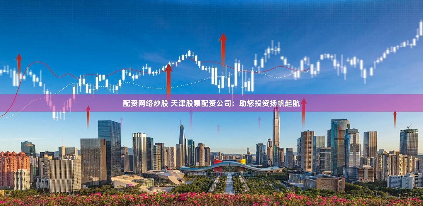 配資網(wǎng)絡(luò)炒股 天津股票配資公司：助您投資揚(yáng)帆起航