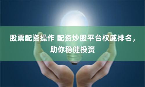 股票配資操作 配資炒股平臺權威排名，助你穩健投資