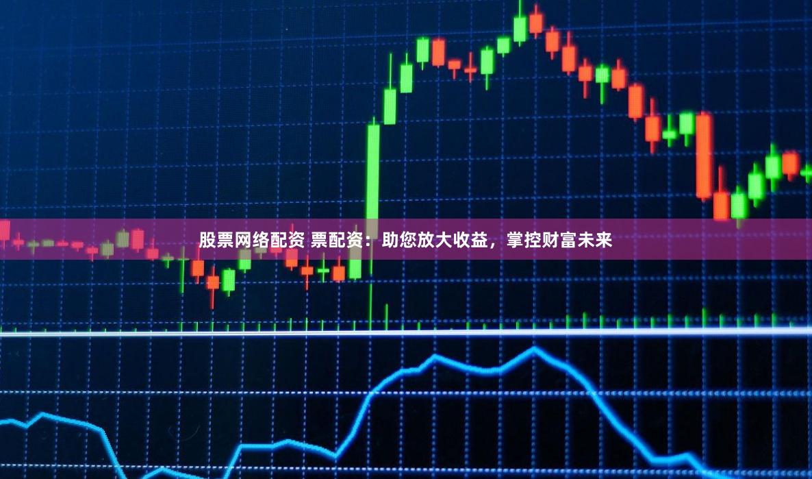 股票網絡配資 票配資：助您放大收益，掌控財富未來