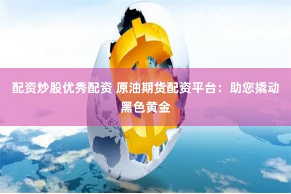 配資炒股優秀配資 原油期貨配資平臺：助您撬動黑色黃金