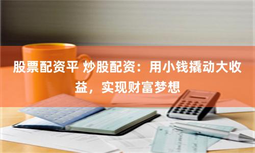 股票配資平 炒股配資：用小錢撬動(dòng)大收益，實(shí)現(xiàn)財(cái)富夢(mèng)想