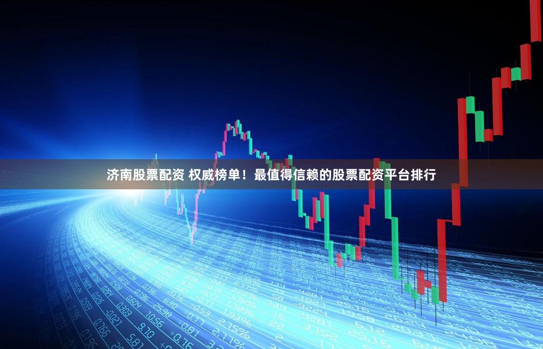 濟南股票配資 權威榜單！最值得信賴的股票配資平臺排行