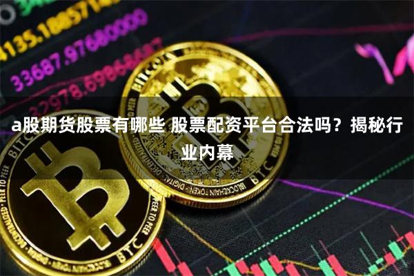 a股期貨股票有哪些 股票配資平臺合法嗎？揭秘行業內幕