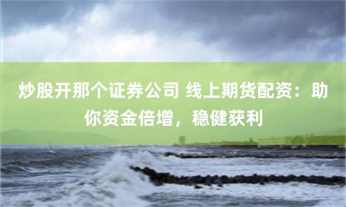 炒股開那個證券公司 線上期貨配資：助你資金倍增，穩健獲利