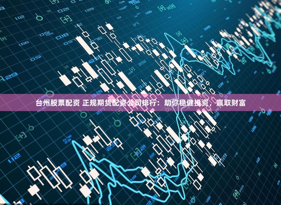 臺(tái)州股票配資 正規(guī)期貨配資公司排行：助你穩(wěn)健投資，贏取財(cái)富