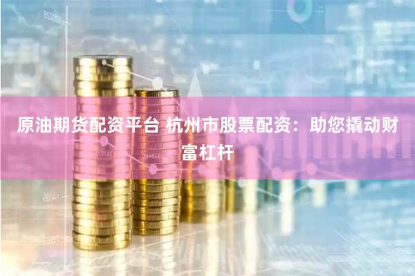 原油期貨配資平臺 杭州市股票配資：助您撬動財富杠桿