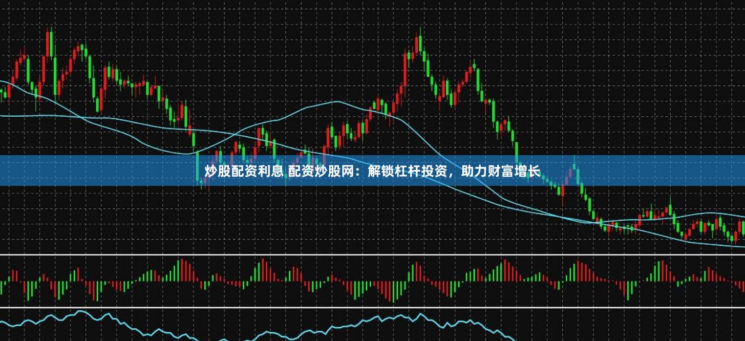 炒股配資利息 配資炒股網(wǎng)：解鎖杠桿投資，助力財富增長