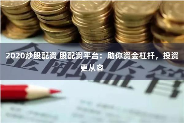 2020炒股配資 股配資平臺：助你資金杠桿，投資更從容