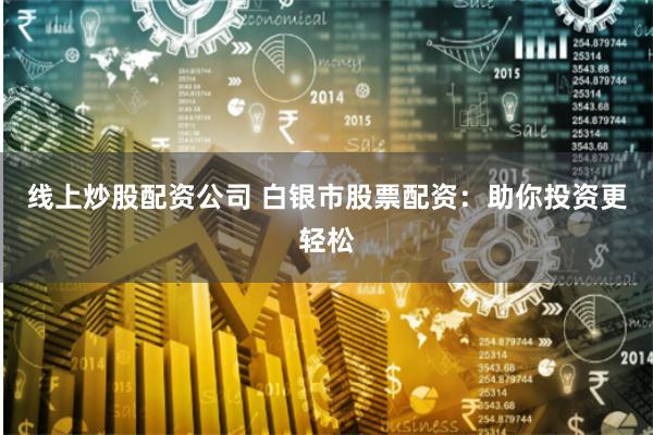 線上炒股配資公司 白銀市股票配資：助你投資更輕松