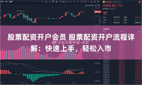 股票配資開戶會員 股票配資開戶流程詳解：快速上手，輕松入市