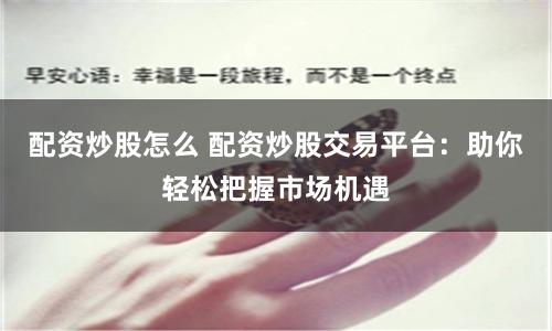 配資炒股怎么 配資炒股交易平臺：助你輕松把握市場機遇