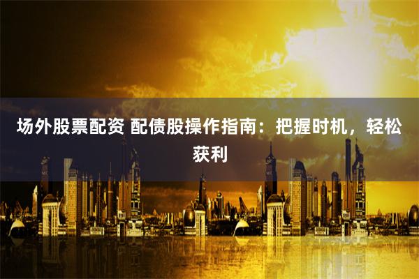 場外股票配資 配債股操作指南：把握時機，輕松獲利