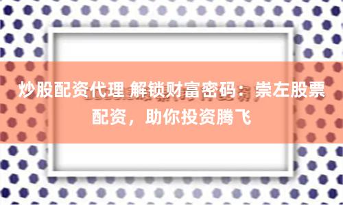 炒股配資代理 解鎖財富密碼：崇左股票配資，助你投資騰飛