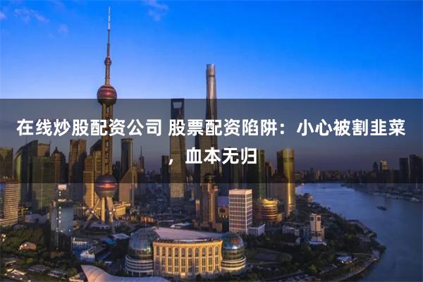 在線炒股配資公司 股票配資陷阱：小心被割韭菜，血本無(wú)歸