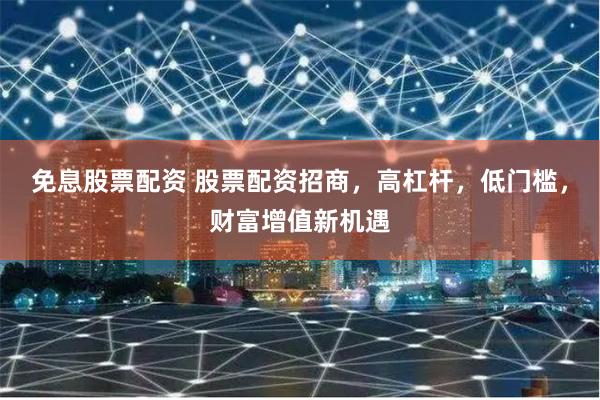 免息股票配資 股票配資招商，高杠桿，低門檻，財富增值新機遇