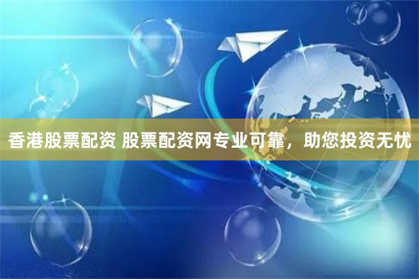 香港股票配資 股票配資網(wǎng)專業(yè)可靠，助您投資無憂