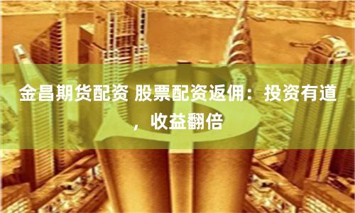 金昌期貨配資 股票配資返傭：投資有道，收益翻倍