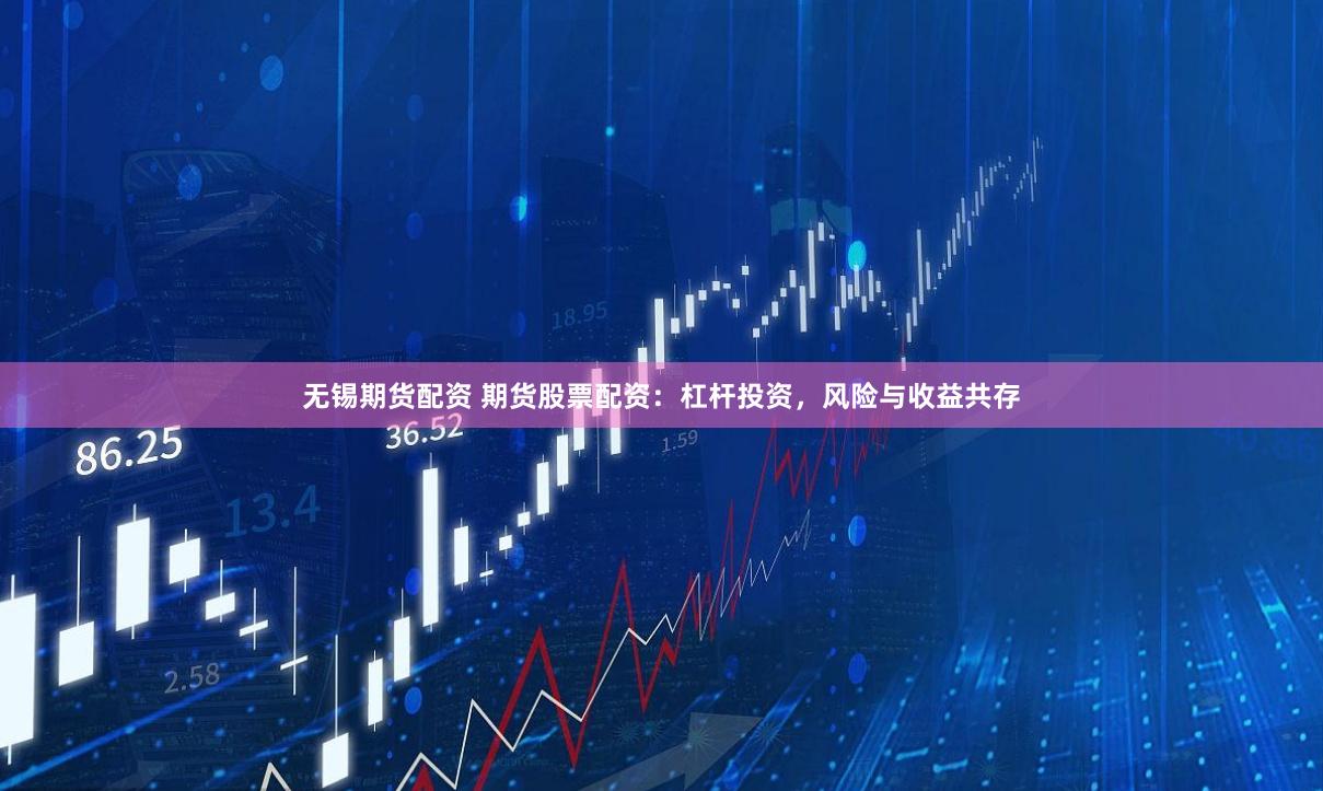無錫期貨配資 期貨股票配資：杠桿投資，風險與收益共存