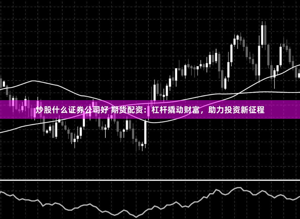 炒股什么證券公司好 期貨配資：杠桿撬動財富，助力投資新征程