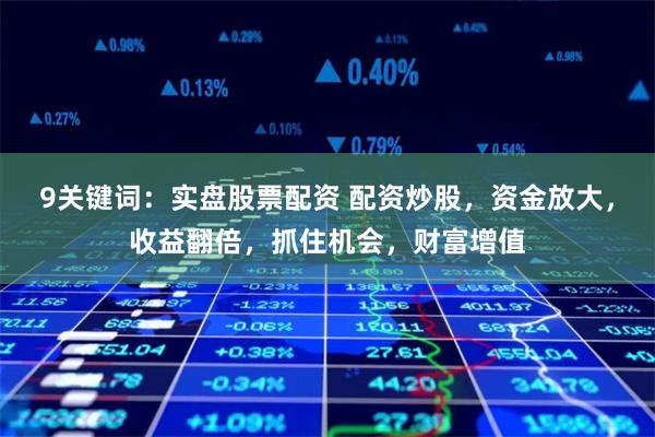 9關鍵詞：實盤股票配資 配資炒股，資金放大，收益翻倍，抓住機會，財富增值