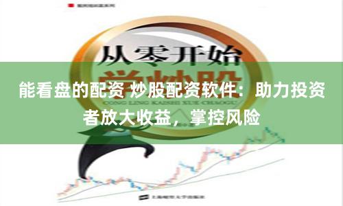 能看盤的配資 炒股配資軟件：助力投資者放大收益，掌控風險