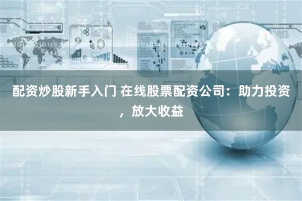 配資炒股新手入門 在線股票配資公司：助力投資，放大收益