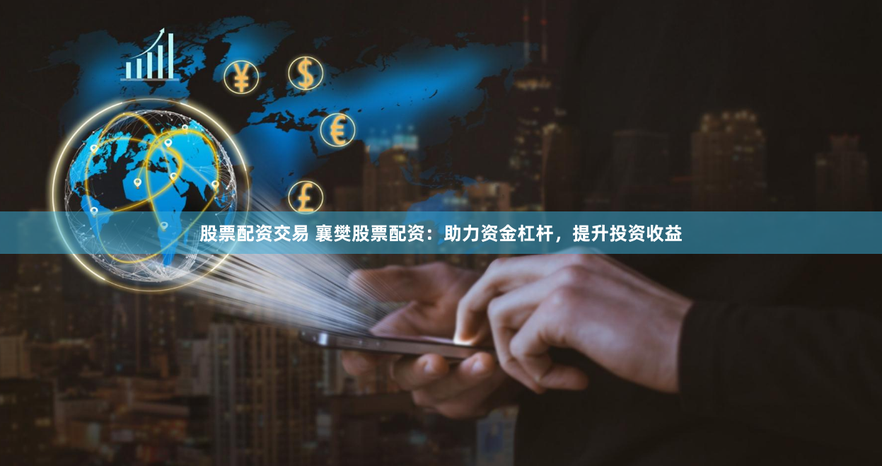 股票配資交易 襄樊股票配資：助力資金杠桿，提升投資收益