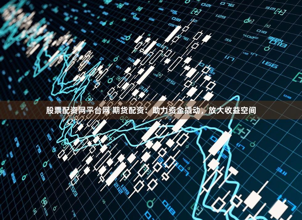 股票配資網(wǎng)平臺(tái)網(wǎng) 期貨配資：助力資金撬動(dòng)，放大收益空間
