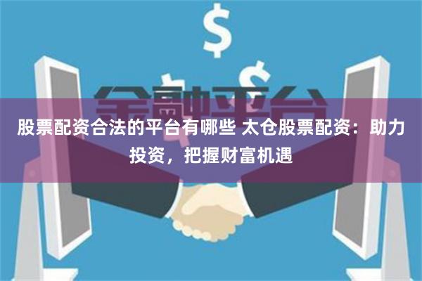 股票配資合法的平臺有哪些 太倉股票配資：助力投資，把握財富機(jī)遇