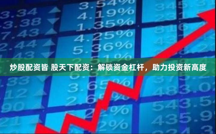 炒股配資皆 股天下配資：解鎖資金杠桿，助力投資新高度